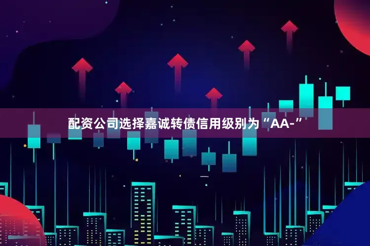 配资公司选择嘉诚转债信用级别为“AA-”