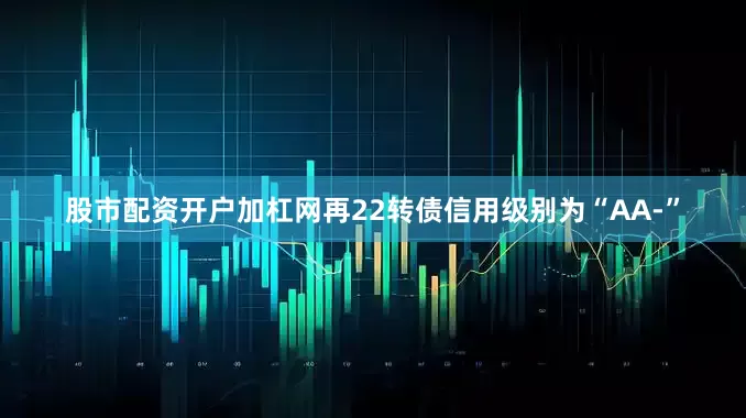 股市配资开户加杠网再22转债信用级别为“AA-”