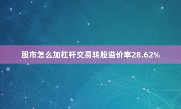 股市怎么加杠杆交易转股溢价率28.62%