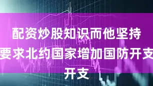 配资炒股知识而他坚持要求北约国家增加国防开支