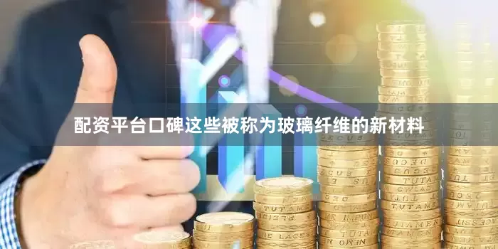配资平台口碑这些被称为玻璃纤维的新材料