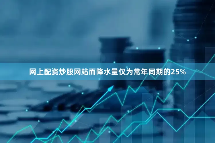 网上配资炒股网站而降水量仅为常年同期的25%