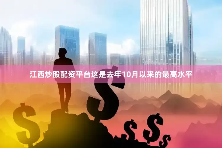 江西炒股配资平台这是去年10月以来的最高水平