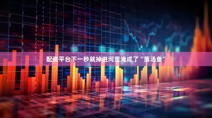 配资平台下一秒就掉进河里淹成了“落汤鱼”