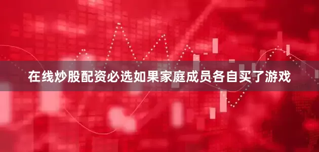 在线炒股配资必选如果家庭成员各自买了游戏