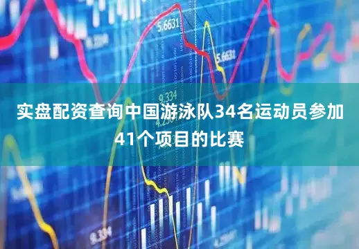 实盘配资查询中国游泳队34名运动员参加41个项目的比赛