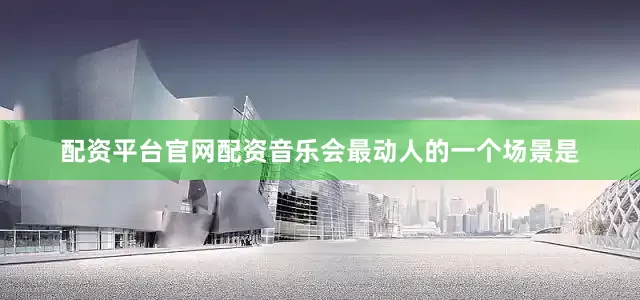 配资平台官网配资音乐会最动人的一个场景是