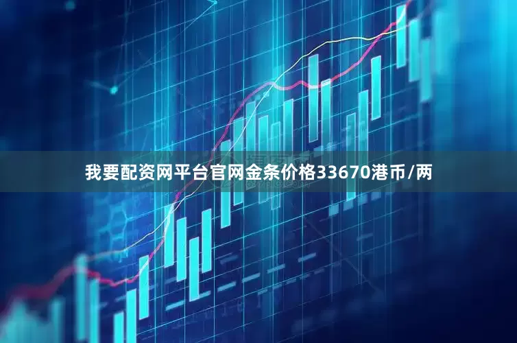 我要配资网平台官网金条价格33670港币/两