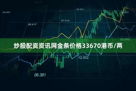 炒股配资资讯网金条价格33670港币/两