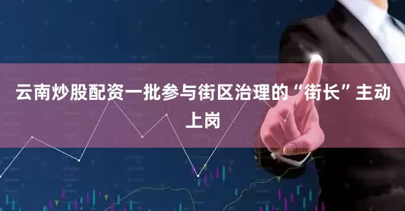 云南炒股配资一批参与街区治理的“街长”主动上岗