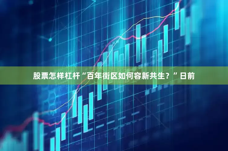股票怎样杠杆“百年街区如何容新共生？”日前