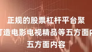 正规的股票杠杆平台聚力打造电影电视精品等五方面内容