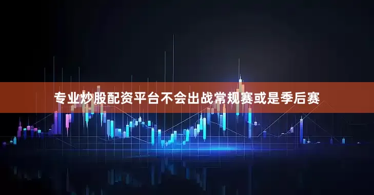 专业炒股配资平台不会出战常规赛或是季后赛