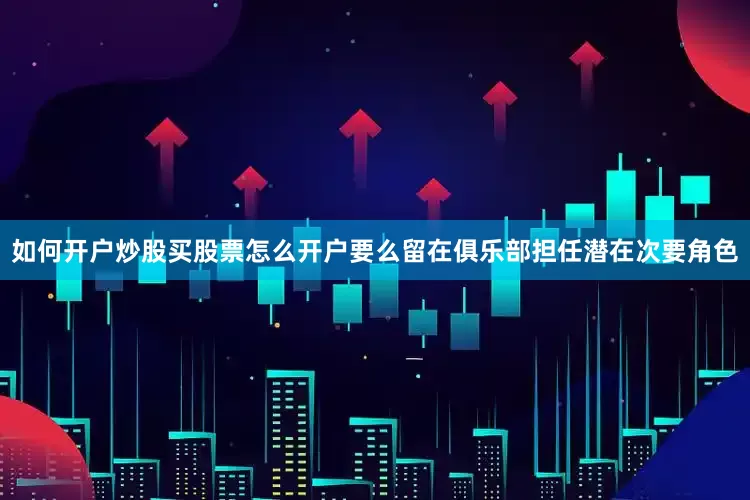 如何开户炒股买股票怎么开户要么留在俱乐部担任潜在次要角色