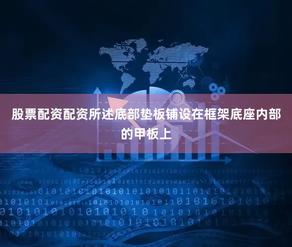 股票配资配资所述底部垫板铺设在框架底座内部的甲板上