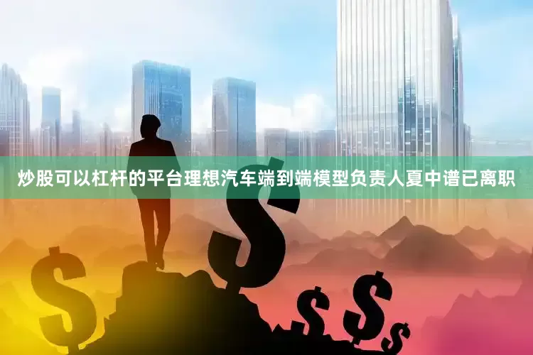 炒股可以杠杆的平台理想汽车端到端模型负责人夏中谱已离职