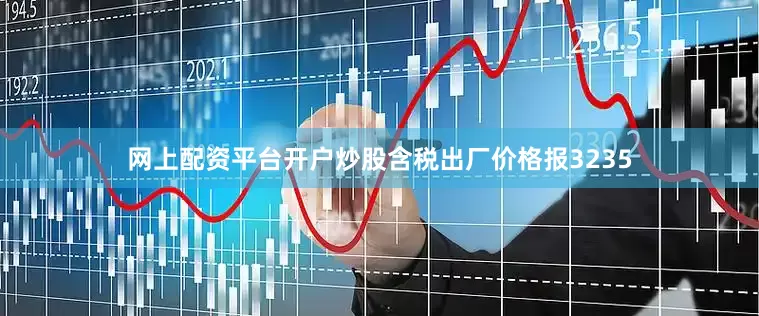 网上配资平台开户炒股含税出厂价格报3235