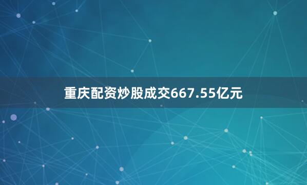 重庆配资炒股成交667.55亿元