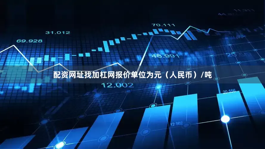 配资网址找加杠网报价单位为元（人民币）/吨