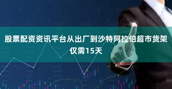 股票配资资讯平台从出厂到沙特阿拉伯超市货架仅需15天
