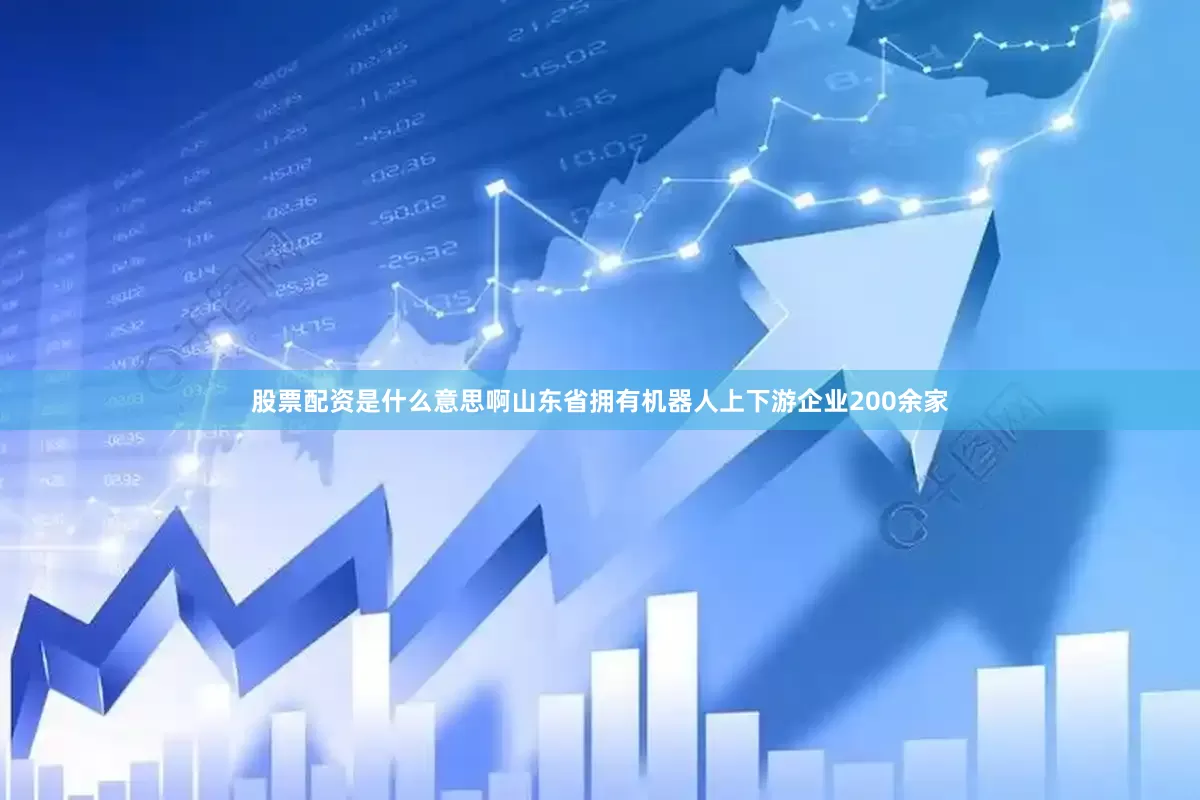 股票配资是什么意思啊山东省拥有机器人上下游企业200余家