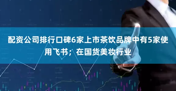 配资公司排行口碑6家上市茶饮品牌中有5家使用飞书；在国货美妆行业