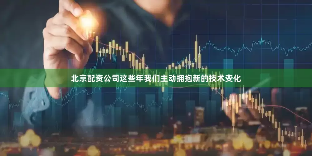北京配资公司这些年我们主动拥抱新的技术变化