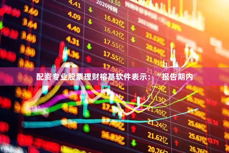 配资专业股票理财榕基软件表示：“报告期内