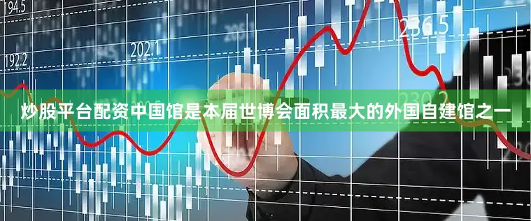 炒股平台配资中国馆是本届世博会面积最大的外国自建馆之一