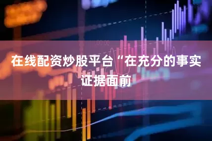 在线配资炒股平台“在充分的事实证据面前