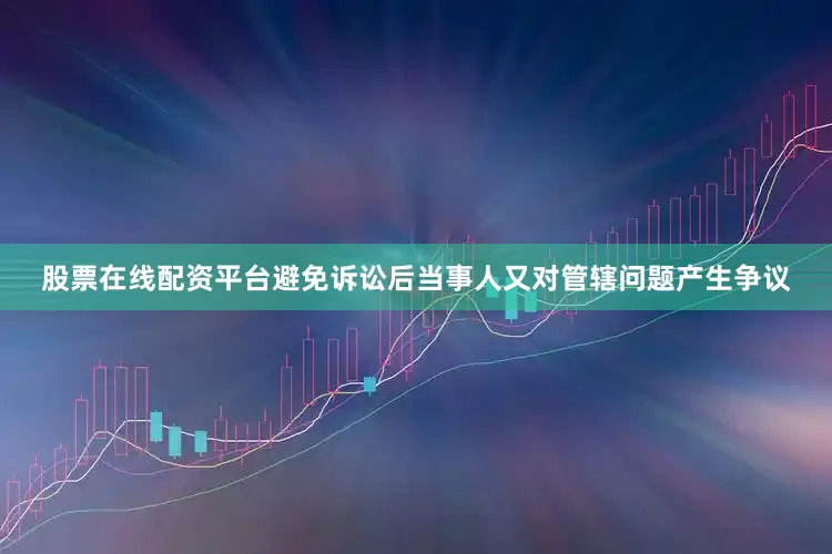 股票在线配资平台避免诉讼后当事人又对管辖问题产生争议