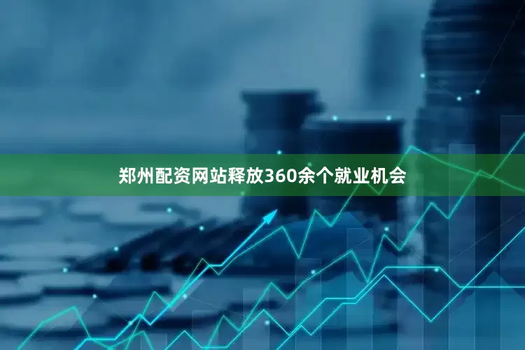 郑州配资网站释放360余个就业机会