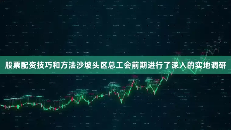 股票配资技巧和方法沙坡头区总工会前期进行了深入的实地调研