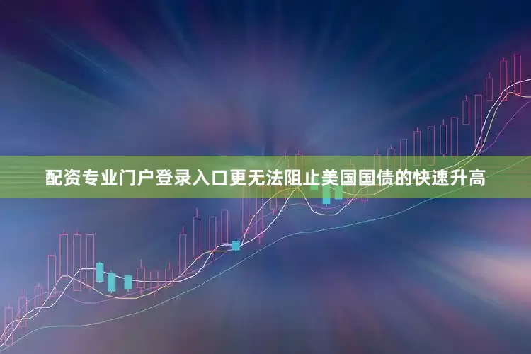 配资专业门户登录入口更无法阻止美国国债的快速升高