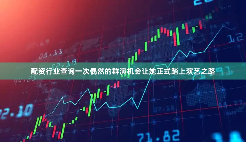配资行业查询一次偶然的群演机会让她正式踏上演艺之路