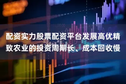配资实力股票配资平台发展高优精致农业的投资周期长、成本回收慢