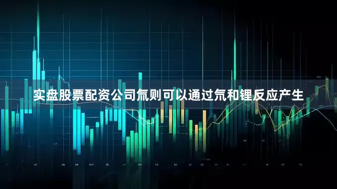 实盘股票配资公司氚则可以通过氘和锂反应产生