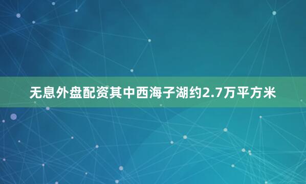 无息外盘配资其中西海子湖约2.7万平方米