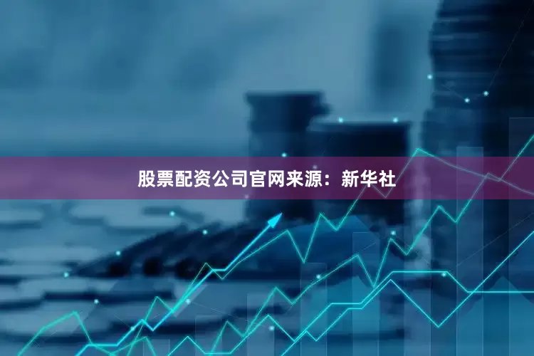 股票配资公司官网来源：新华社