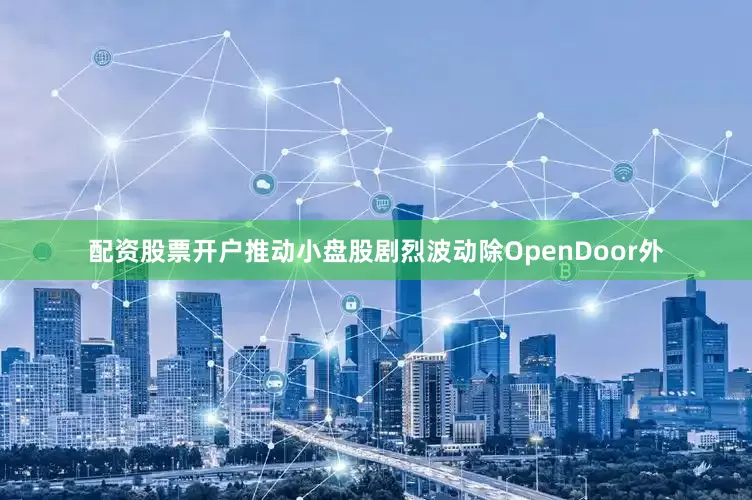 配资股票开户推动小盘股剧烈波动除OpenDoor外