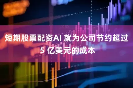 短期股票配资AI 就为公司节约超过 5 亿美元的成本
