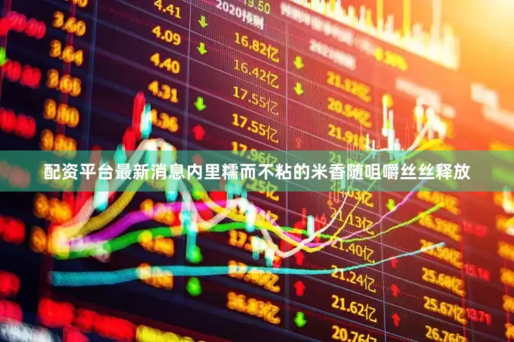 配资平台最新消息内里糯而不粘的米香随咀嚼丝丝释放
