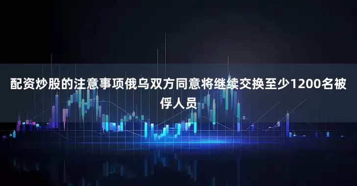 配资炒股的注意事项俄乌双方同意将继续交换至少1200名被俘人员