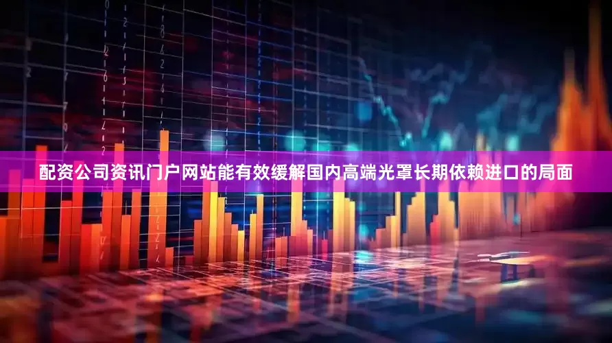 配资公司资讯门户网站能有效缓解国内高端光罩长期依赖进口的局面