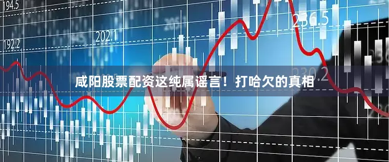 咸阳股票配资这纯属谣言！打哈欠的真相