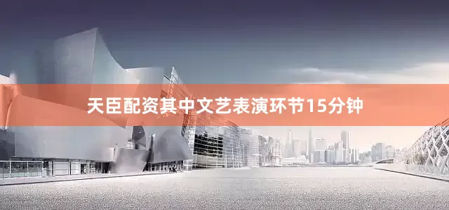 天臣配资其中文艺表演环节15分钟