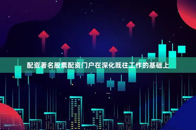 配资著名股票配资门户在深化既往工作的基础上