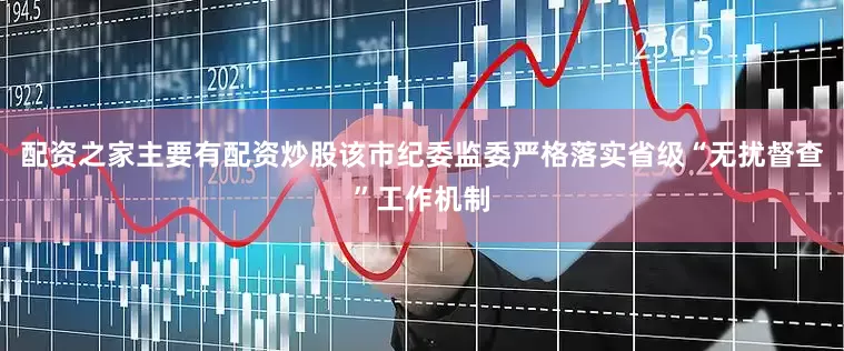 配资之家主要有配资炒股该市纪委监委严格落实省级“无扰督查”工作机制