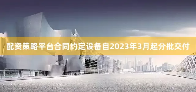配资策略平台合同约定设备自2023年3月起分批交付