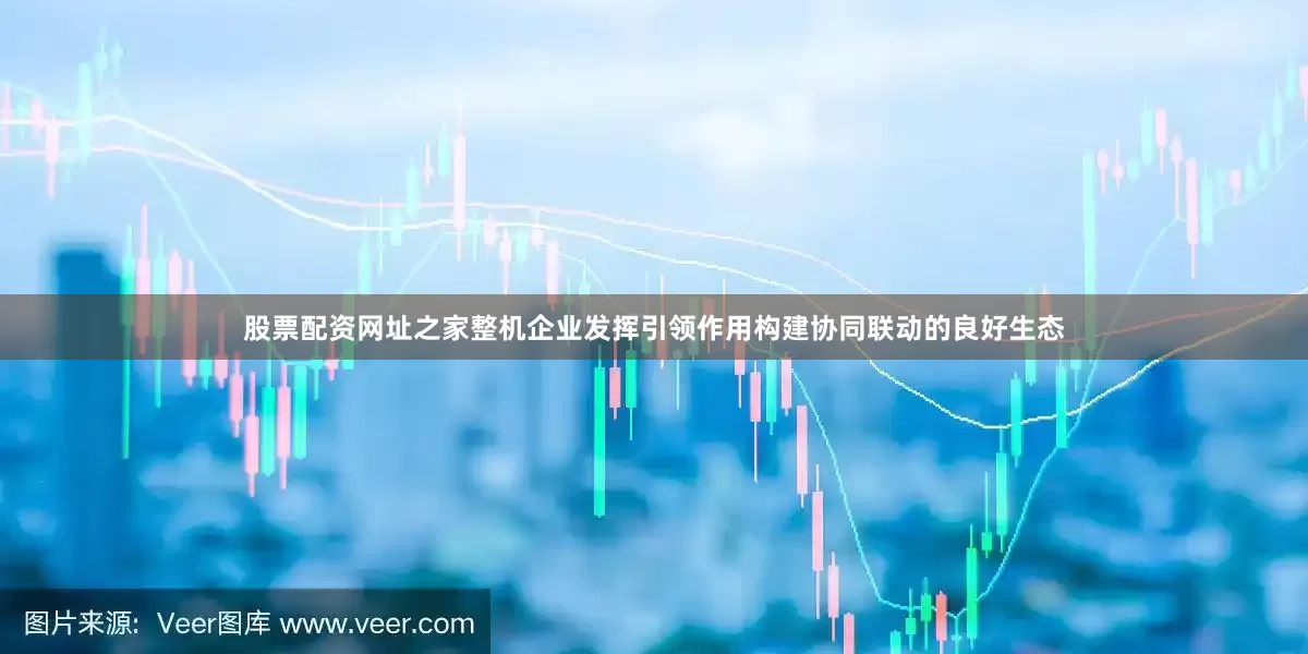 股票配资网址之家整机企业发挥引领作用构建协同联动的良好生态